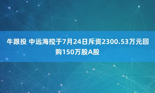 牛跟投 中远海控于7月24日斥资2300.53万元回购150万股A股
