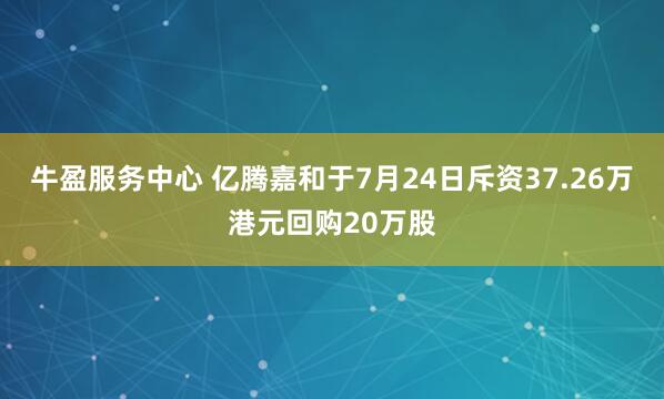 牛盈服务中心 亿腾嘉和于7月24日斥资37.26万港元回购20万股